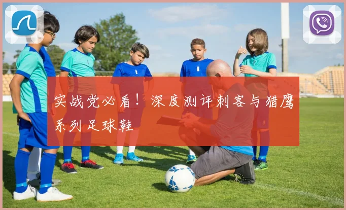 实战党必看!深度测评刺客与猎鹰系列足球鞋
