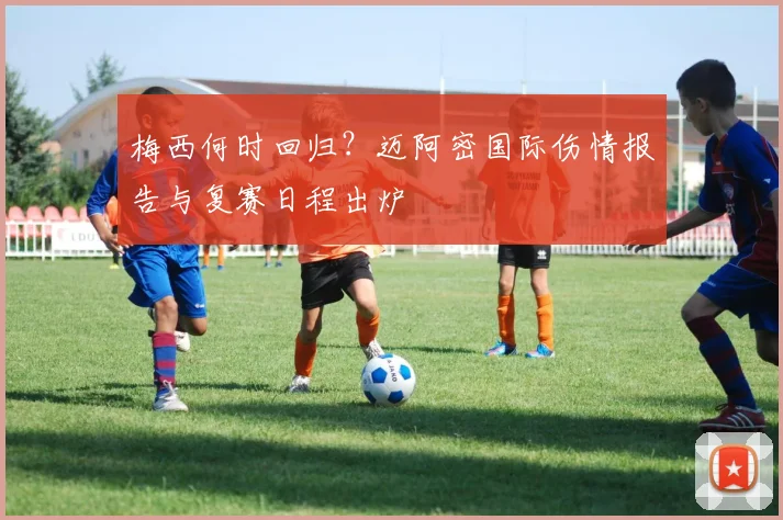梅西何时回归?迈阿密国际伤情报告与复赛日程出炉