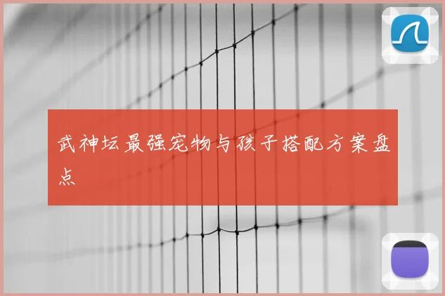 武神坛最强宠物与孩子搭配方案盘点