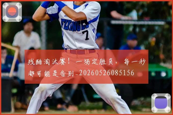 残酷淘汰赛!一场定胜负,每一秒都可能是告别_20260526085156